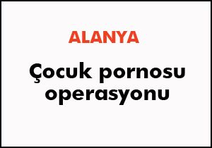 Alanya da çocuk pornosu operasyonu